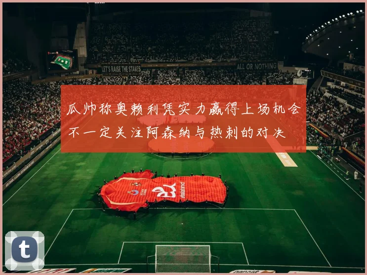 瓜帅称奥赖利凭实力赢得上场机会不一定关注阿森纳与热刺的对决