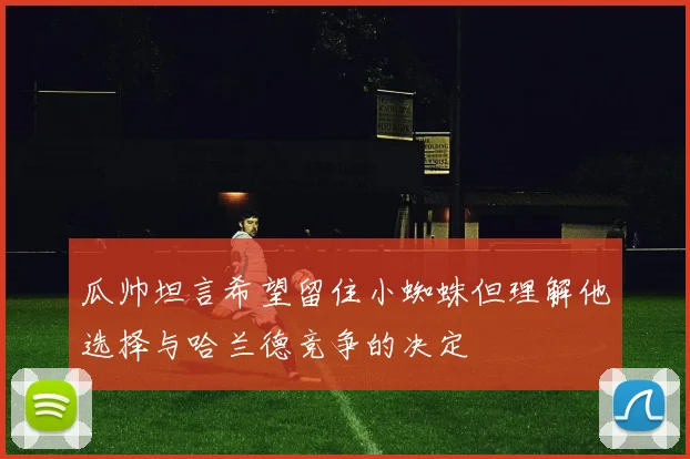 瓜帅坦言希望留住小蜘蛛但理解他选择与哈兰德竞争的决定