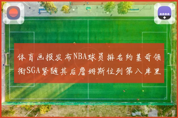 体育画报发布NBA球员排名约基奇领衔SGA紧随其后詹姆斯位列第八库里与杜兰特未入榜