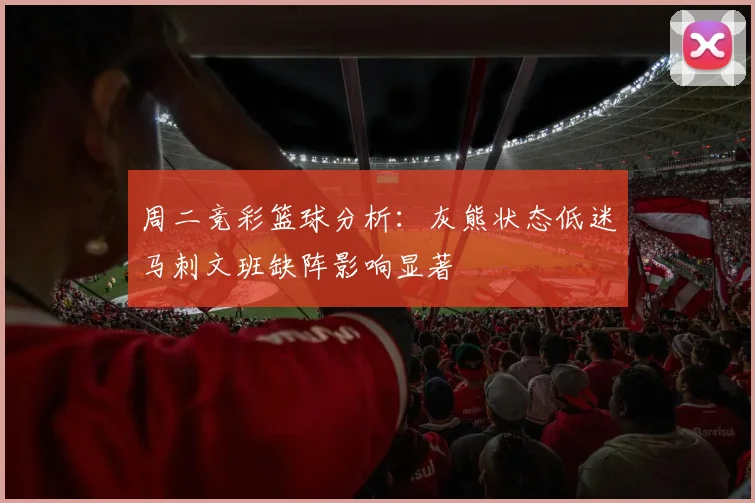 周二竞彩篮球分析：灰熊状态低迷马刺文班缺阵影响显著