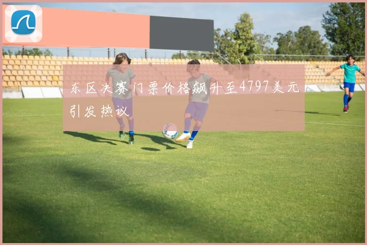 东区决赛门票价格飙升至4797美元引发热议