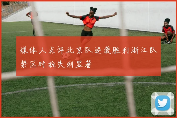 媒体人点评北京队逆袭胜利浙江队禁区对抗失利显著