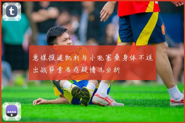 意媒报道凯利与小孔塞桑身体不适出战萨索洛存疑情况分析