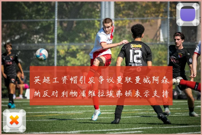 英超工资帽引发争议曼联曼城阿森纳反对利物浦维拉埃弗顿表示支持