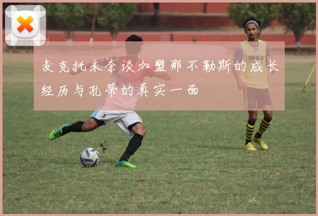 麦克托米奈谈加盟那不勒斯的成长经历与孔蒂的真实一面