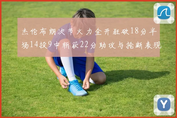 杰伦布朗次节火力全开狂砍18分半场14投9中斩获22分助攻与抢断表现出色