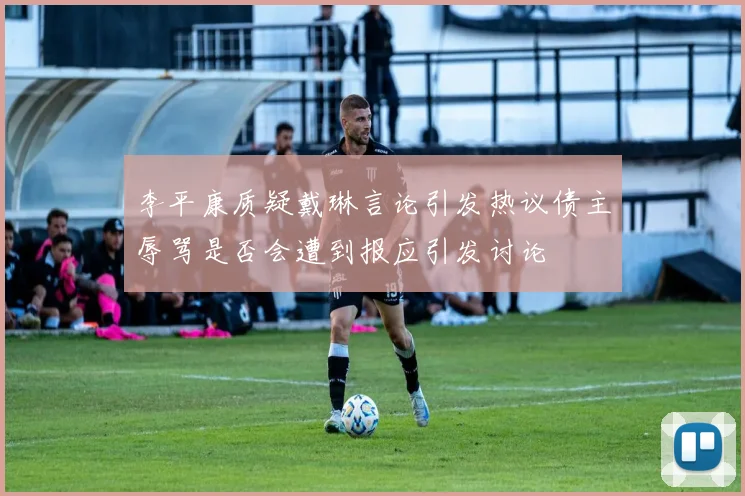 李平康质疑戴琳言论引发热议债主辱骂是否会遭到报应引发讨论