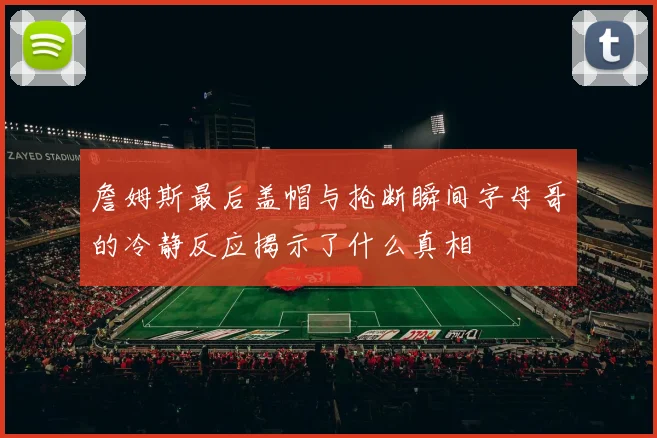 詹姆斯最后盖帽与抢断瞬间字母哥的冷静反应揭示了什么真相
