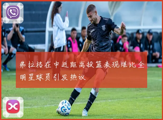 弗拉格在中近距离投篮表现堪比全明星球员引发热议