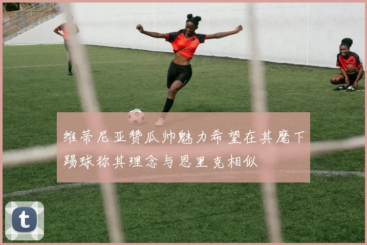 维蒂尼亚赞瓜帅魅力希望在其麾下踢球称其理念与恩里克相似