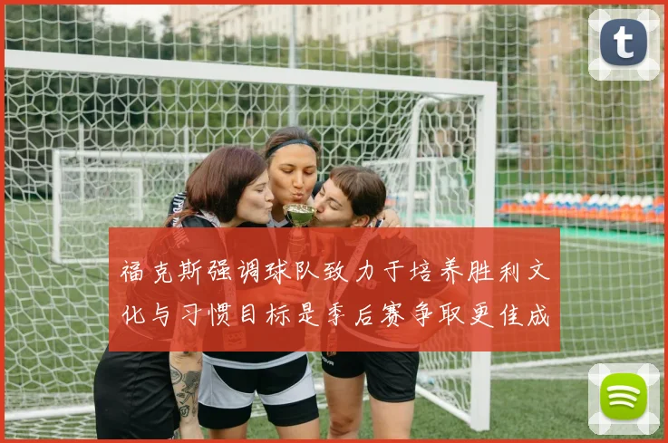 福克斯强调球队致力于培养胜利文化与习惯目标是季后赛争取更佳成绩