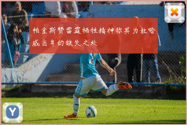 帕金斯赞雷霆牺牲精神称其为杜哈威当年的缺失之处