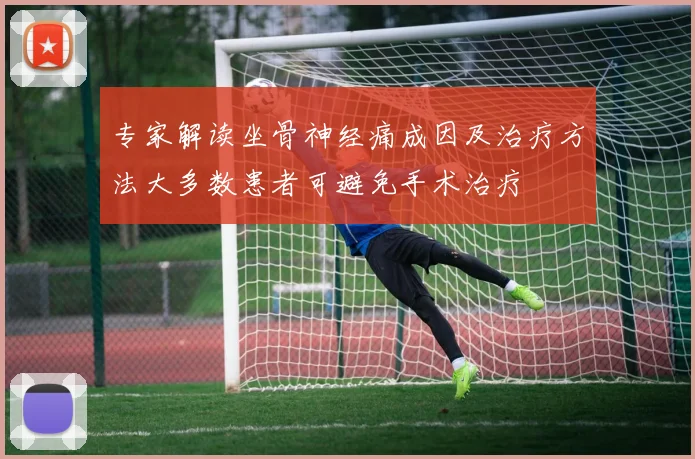 专家解读坐骨神经痛成因及治疗方法大多数患者可避免手术治疗