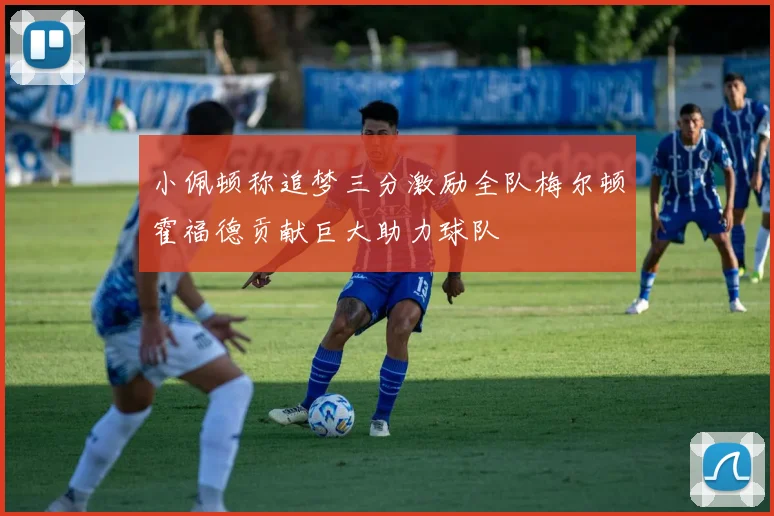 小佩顿称追梦三分激励全队梅尔顿霍福德贡献巨大助力球队