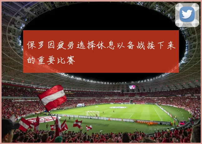 保罗因疲劳选择休息以备战接下来的重要比赛