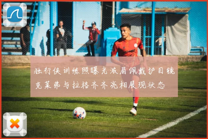 独行侠训练照曝光浓眉佩戴护目镜克莱弗与拉格齐齐亮相展现状态