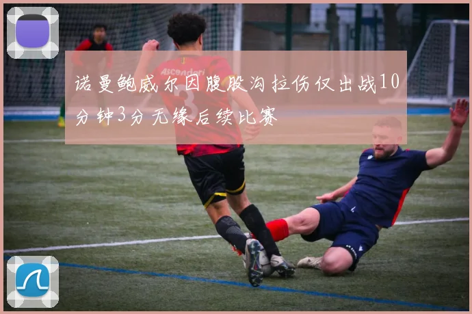 诺曼鲍威尔因腹股沟拉伤仅出战10分钟3分无缘后续比赛
