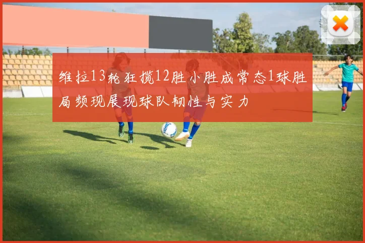 维拉13轮狂揽12胜小胜成常态1球胜局频现展现球队韧性与实力