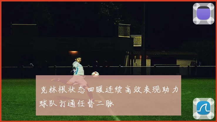 克林根状态回暖连续高效表现助力球队打通任督二脉