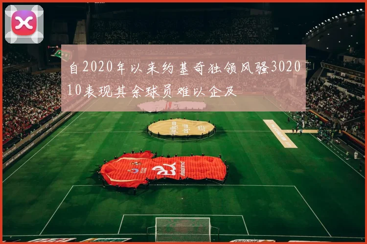 自2020年以来约基奇独领风骚302010表现其余球员难以企及