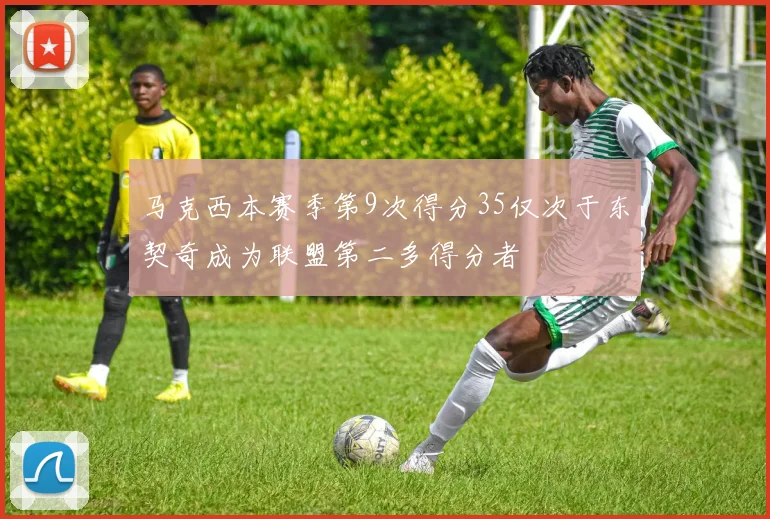 马克西本赛季第9次得分35仅次于东契奇成为联盟第二多得分者