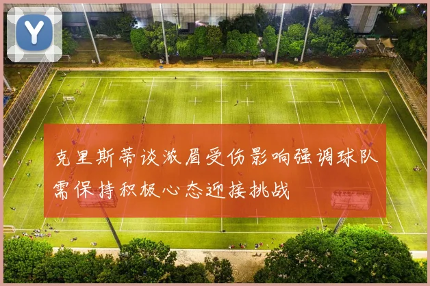 克里斯蒂谈浓眉受伤影响强调球队需保持积极心态迎接挑战