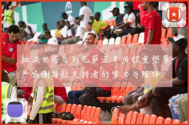 拉波尔塔告别巴萨五年历程重塑尊严感谢每位支持者的努力与陪伴