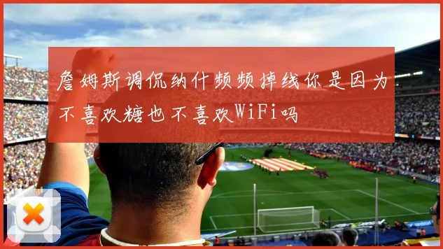 詹姆斯调侃纳什频频掉线你是因为不喜欢糖也不喜欢WiFi吗