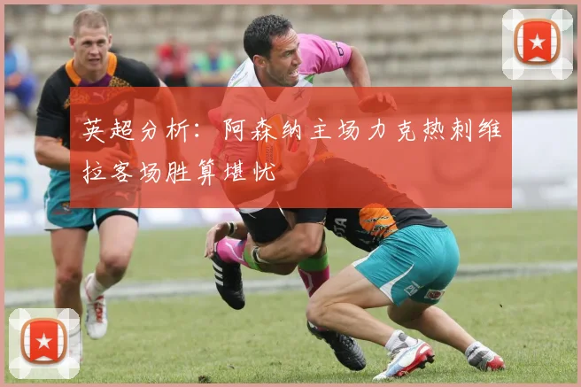 英超分析：阿森纳主场力克热刺维拉客场胜算堪忧