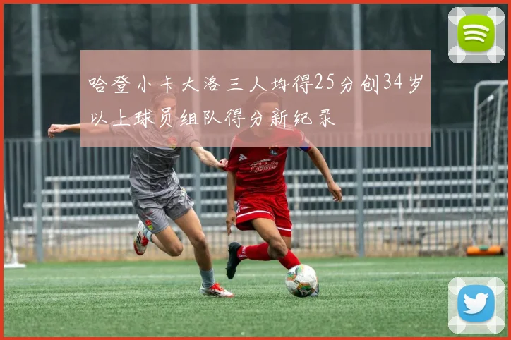 哈登小卡大洛三人均得25分创34岁以上球员组队得分新纪录