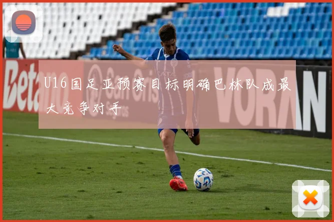U16国足亚预赛目标明确巴林队成最大竞争对手