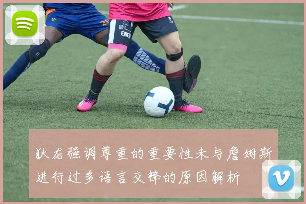 狄龙强调尊重的重要性未与詹姆斯进行过多语言交锋的原因解析