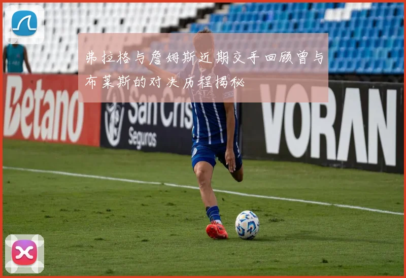 弗拉格与詹姆斯近期交手回顾曾与布莱斯的对决历程揭秘