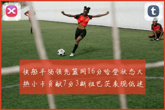 快船半场领先篮网16分哈登状态火热小卡贡献7分3断祖巴茨表现低迷