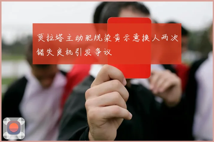 莫拉塔主动犯规染黄示意换人两次错失良机引发争议