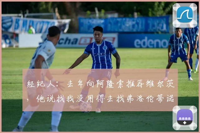 经纪人：去年向阿隆索推荐维尔茨，他说找我没用得去找弗洛伦蒂诺