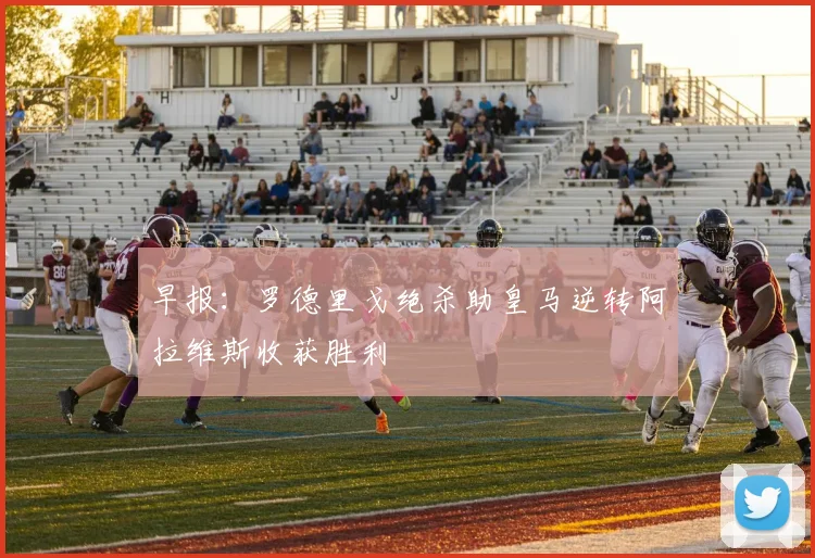 早报：罗德里戈绝杀助皇马逆转阿拉维斯收获胜利