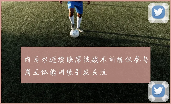 内马尔连续缺席技战术训练仅参与周五体能训练引发关注