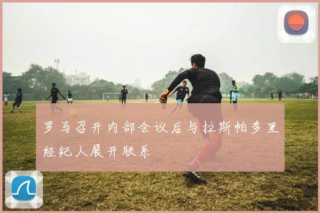 罗马召开内部会议后与拉斯帕多里经纪人展开联系