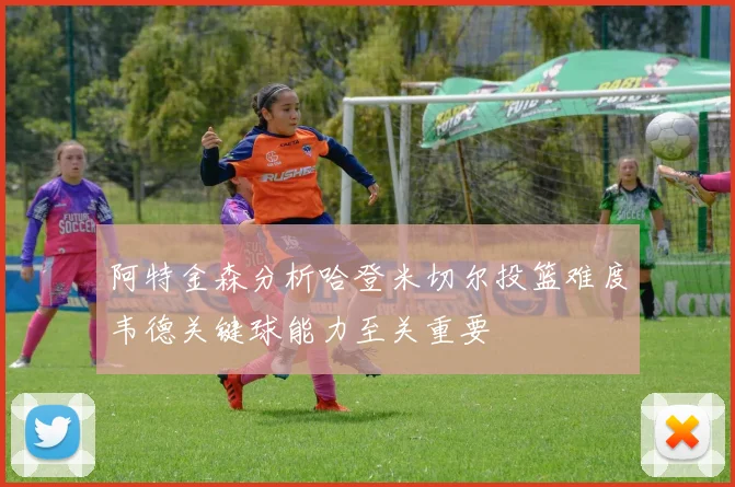 阿特金森分析哈登米切尔投篮难度韦德关键球能力至关重要