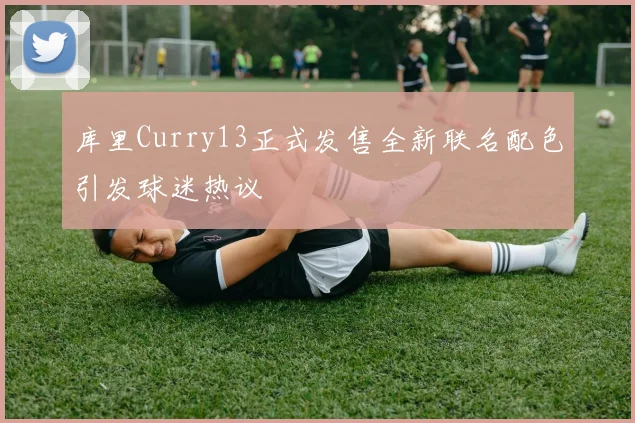 库里Curry13正式发售全新联名配色引发球迷热议