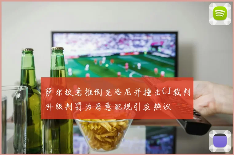 萨尔故意推倒克洛尼并撞击CJ裁判升级判罚为恶意犯规引发热议