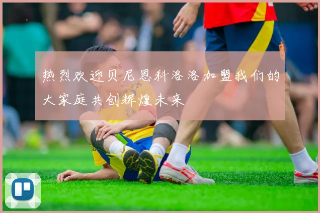 热烈欢迎贝尼恩科洛洛加盟我们的大家庭共创辉煌未来