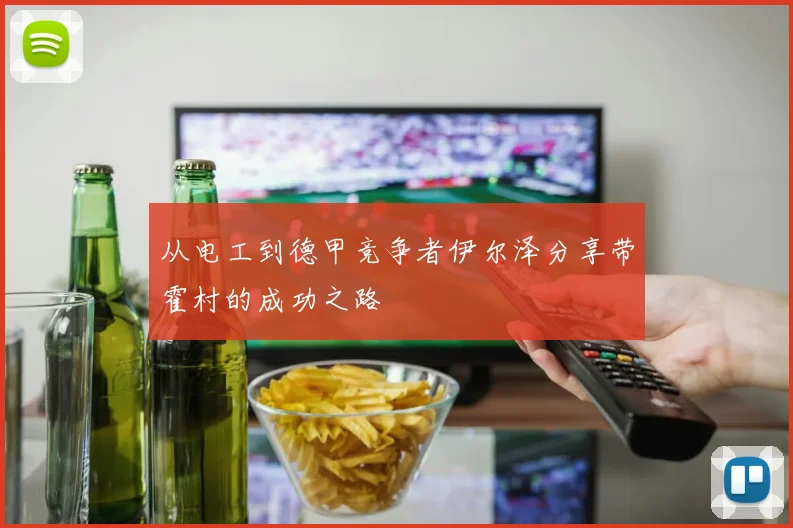 从电工到德甲竞争者伊尔泽分享带霍村的成功之路