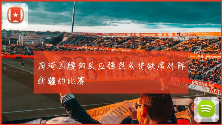 周琦因腰部反应强烈或将缺席对阵新疆的比赛
