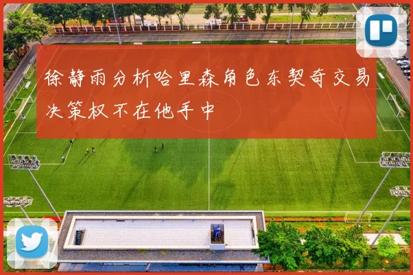 徐静雨分析哈里森角色东契奇交易决策权不在他手中