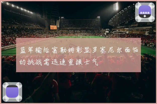 蓝军输给富勒姆彰显罗塞尼尔面临的挑战需迅速重振士气