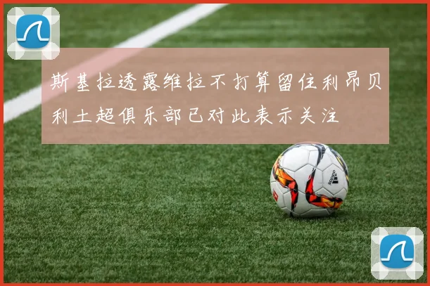 斯基拉透露维拉不打算留住利昂贝利土超俱乐部已对此表示关注