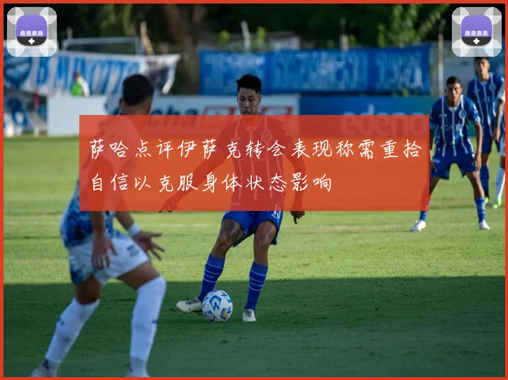 萨哈点评伊萨克转会表现称需重拾自信以克服身体状态影响
