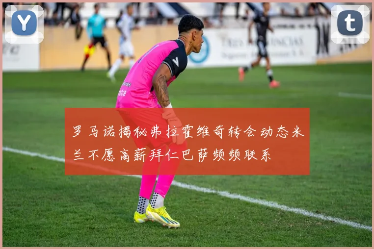 罗马诺揭秘弗拉霍维奇转会动态米兰不愿高薪拜仁巴萨频频联系